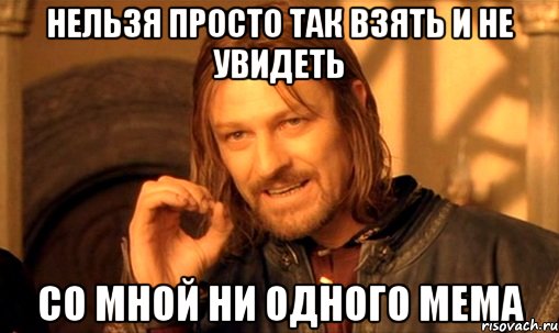 нельзя просто так взять и не увидеть со мной ни одного мема, Мем Нельзя просто так взять и (Боромир мем)