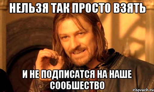 нельзя так просто взять и не подписатся на наше сообшество, Мем Нельзя просто так взять и (Боромир мем)