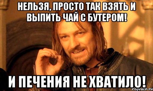 нельзя, просто так взять и выпить чай с бутером! и печения не хватило!, Мем Нельзя просто так взять и (Боромир мем)
