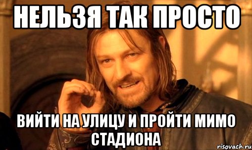 нельзя так просто вийти на улицу и пройти мимо стадиона, Мем Нельзя просто так взять и (Боромир мем)