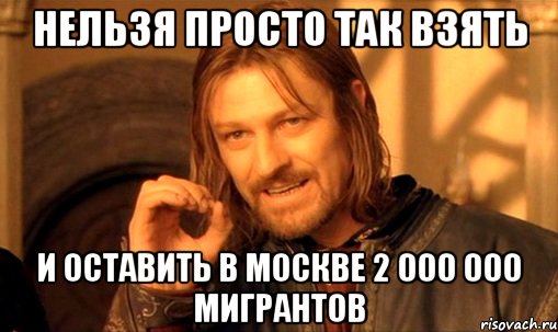 нельзя просто так взять и оставить в москве 2 000 000 мигрантов, Мем Нельзя просто так взять и (Боромир мем)