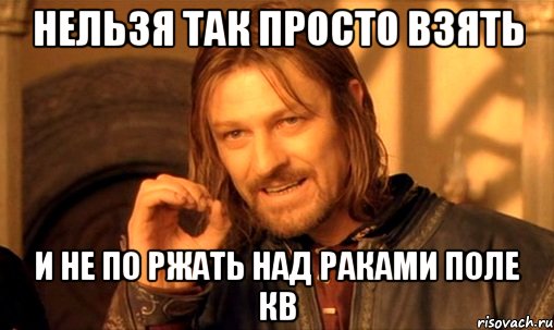 нельзя так просто взять и не по ржать над раками поле кв, Мем Нельзя просто так взять и (Боромир мем)