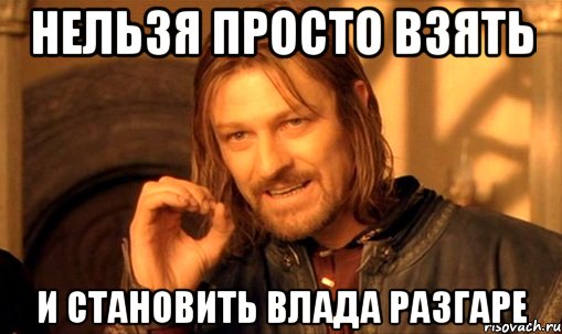 нельзя просто взять и становить влада разгаре, Мем Нельзя просто так взять и (Боромир мем)