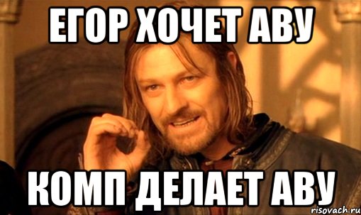 егор хочет аву комп делает аву, Мем Нельзя просто так взять и (Боромир мем)