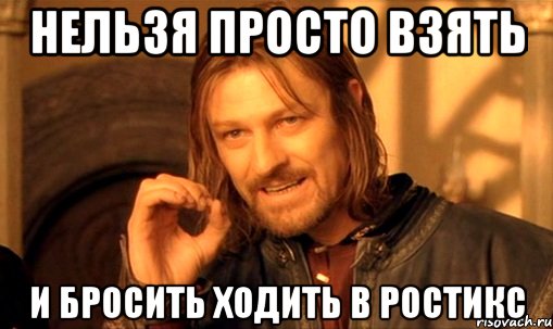 нельзя просто взять и бросить ходить в ростикс, Мем Нельзя просто так взять и (Боромир мем)