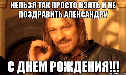 нельзя так просто взять и не поздравить александру с днем рождения!!!, Мем Нельзя просто так взять и (Боромир мем)