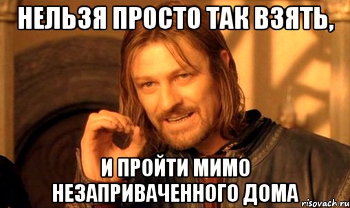 нельзя просто так взять, и пройти мимо незаприваченного дома, Мем Нельзя просто так взять и (Боромир мем)