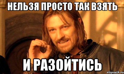 нельзя просто так взять и разойтись, Мем Нельзя просто так взять и (Боромир мем)