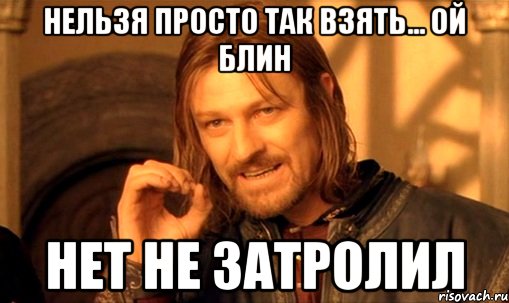 нельзя просто так взять... ой блин нет не затролил, Мем Нельзя просто так взять и (Боромир мем)