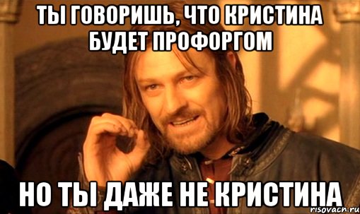 ты говоришь, что кристина будет профоргом но ты даже не кристина, Мем Нельзя просто так взять и (Боромир мем)