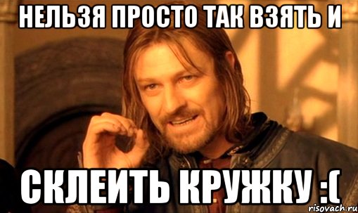 нельзя просто так взять и склеить кружку :(, Мем Нельзя просто так взять и (Боромир мем)