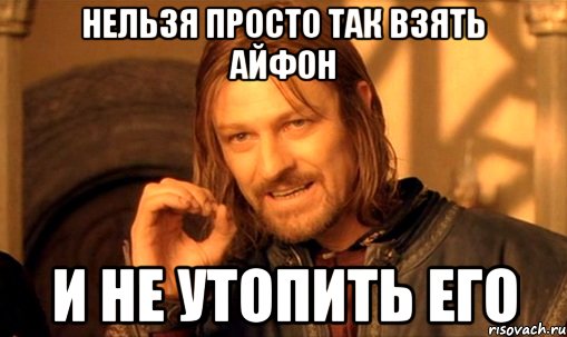 нельзя просто так взять айфон и не утопить его, Мем Нельзя просто так взять и (Боромир мем)