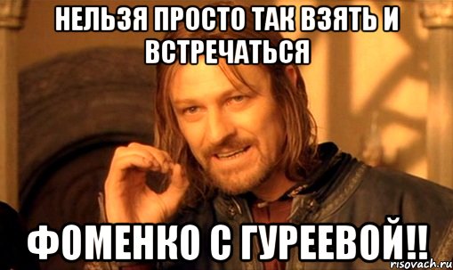 нельзя просто так взять и встречаться фоменко с гуреевой!!, Мем Нельзя просто так взять и (Боромир мем)