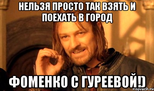 нельзя просто так взять и поехать в город фоменко с гуреевой!), Мем Нельзя просто так взять и (Боромир мем)