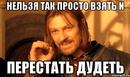 нельзя так просто взять и перестать дудеть, Мем Нельзя просто так взять и (Боромир мем)