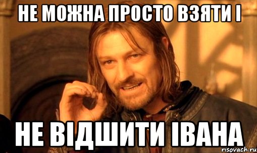 не можна просто взяти і не відшити івана, Мем Нельзя просто так взять и (Боромир мем)