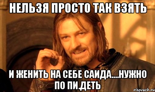 нельзя просто так взять и женить на себе саида....нужно по пи.деть, Мем Нельзя просто так взять и (Боромир мем)