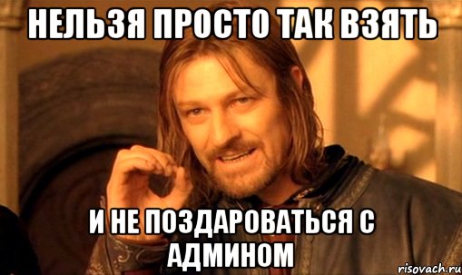 нельзя просто так взять и не поздароваться с админом, Мем Нельзя просто так взять и (Боромир мем)