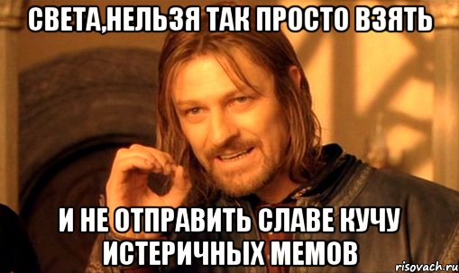 света,нельзя так просто взять и не отправить славе кучу истеричных мемов, Мем Нельзя просто так взять и (Боромир мем)