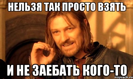 нельзя так просто взять и не заебать кого-то, Мем Нельзя просто так взять и (Боромир мем)