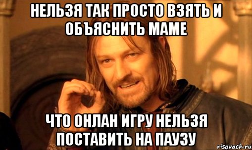 нельзя так просто взять и объяснить маме что онлан игру нельзя поставить на паузу, Мем Нельзя просто так взять и (Боромир мем)