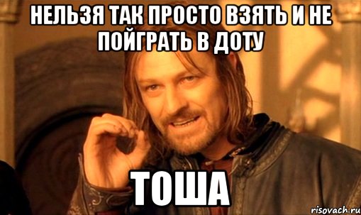 нельзя так просто взять и не пойграть в доту тоша, Мем Нельзя просто так взять и (Боромир мем)