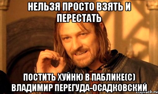 нельзя просто взять и перестать постить хуйню в паблике(с) владимир перегуда-осадковский, Мем Нельзя просто так взять и (Боромир мем)