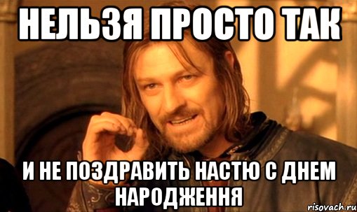 нельзя просто так и не поздравить настю с днем народження, Мем Нельзя просто так взять и (Боромир мем)