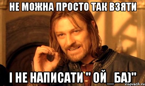 не можна просто так взяти і не написати " ой_ба)", Мем Нельзя просто так взять и (Боромир мем)