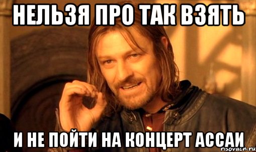 нельзя про так взять и не пойти на концерт ассаи, Мем Нельзя просто так взять и (Боромир мем)