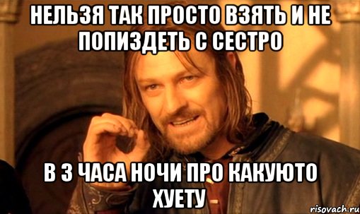 нельзя так просто взять и не попиздеть с сестро в 3 часа ночи про какуюто хуету, Мем Нельзя просто так взять и (Боромир мем)