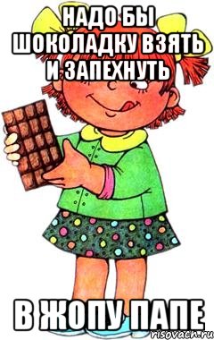 надо бы шоколадку взять и запехнуть в жопу папе, Мем Нельзя просто так