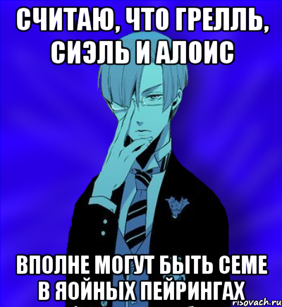 считаю, что грелль, сиэль и алоис вполне могут быть семе в яойных пейрингах