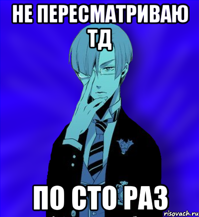 не пересматриваю тд по сто раз