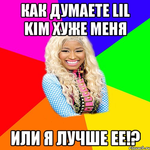 как думаете lil kim хуже меня или я лучше ее!?, Мем NICKI MINAJ