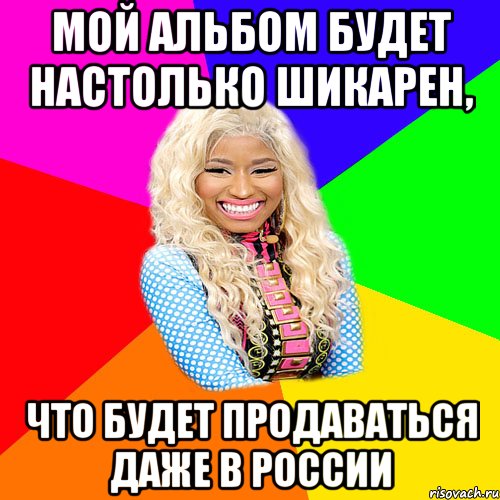 мой альбом будет настолько шикарен, что будет продаваться даже в россии, Мем NICKI MINAJ