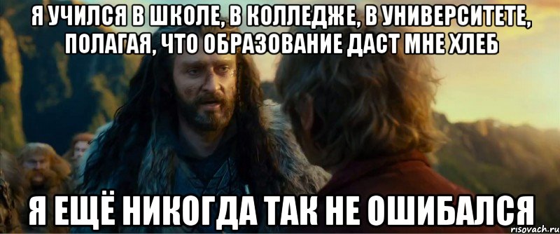 я учился в школе, в колледже, в университете, полагая, что образование даст мне хлеб я ещё никогда так не ошибался