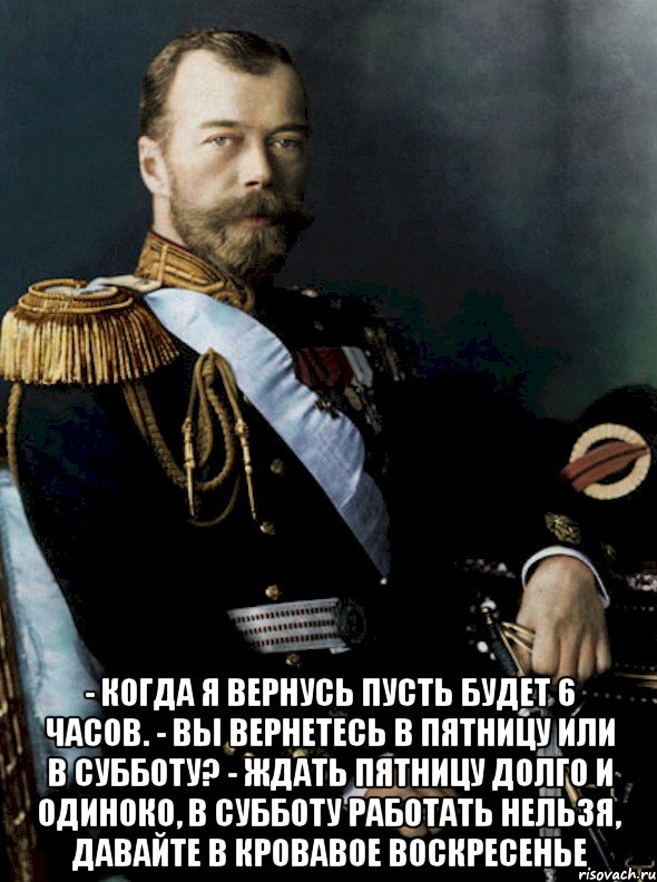  - когда я вернусь пусть будет 6 часов. - вы вернетесь в пятницу или в субботу? - ждать пятницу долго и одиноко, в субботу работать нельзя, давайте в кровавое воскресенье