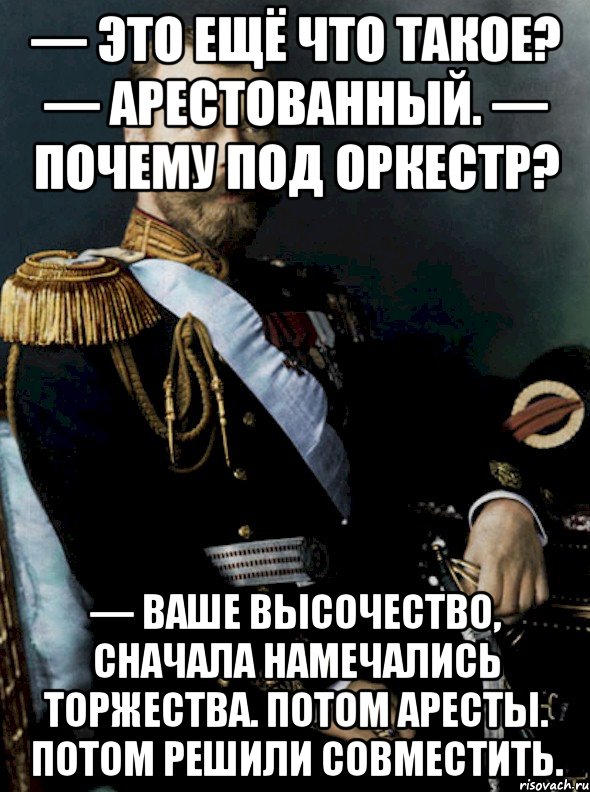 — это ещё что такое? — арестованный. — почему под оркестр? — ваше высочество, сначала намечались торжества. потом аресты. потом решили совместить.