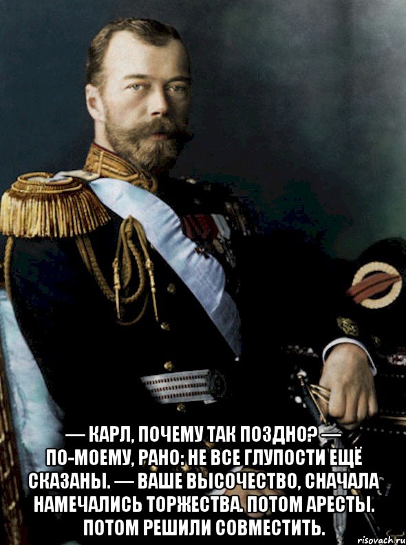  — карл, почему так поздно? — по-моему, рано: не все глупости ещё сказаны. — ваше высочество, сначала намечались торжества. потом аресты. потом решили совместить.