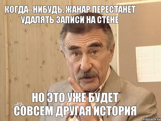 Когда–нибудь, Жанар перестанет удалять записи на стене Но это уже будет совсем другая история, Мем Каневский (Но это уже совсем другая история)