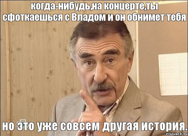 когда-нибудь,на концерте,ты сфоткаешься с Владом и он обнимет тебя но это уже совсем другая история., Мем Каневский (Но это уже совсем другая история)