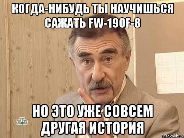 когда-нибудь ты научишься сажать fw-190f-8 но это уже совсем другая история, Мем Каневский (Но это уже совсем другая история)