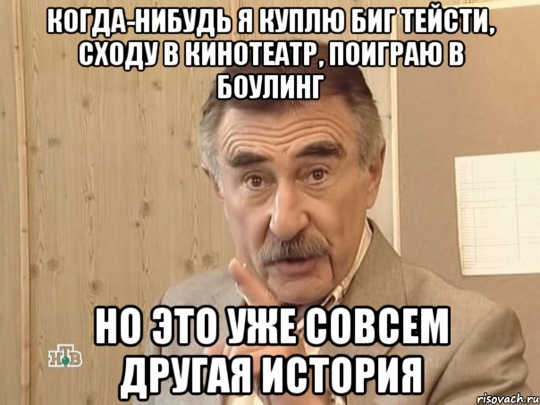 когда-нибудь я куплю биг тейсти, сходу в кинотеатр, поиграю в боулинг но это уже совсем другая история, Мем Каневский (Но это уже совсем другая история)