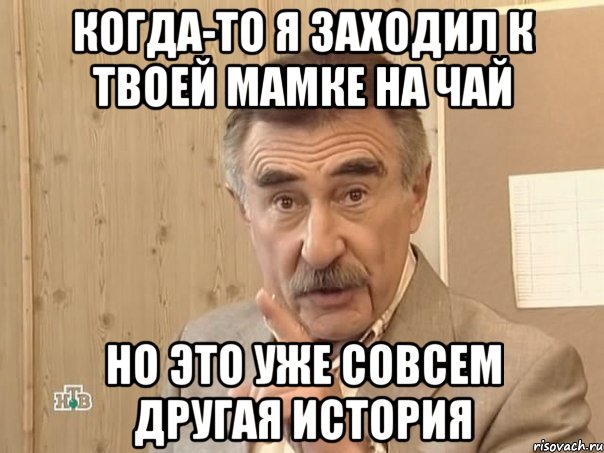 когда-то я заходил к твоей мамке на чай но это уже совсем другая история, Мем Каневский (Но это уже совсем другая история)