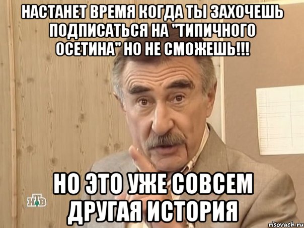 настанет время когда ты захочешь подписаться на "типичного осетина" но не сможешь!!! но это уже совсем другая история, Мем Каневский (Но это уже совсем другая история)