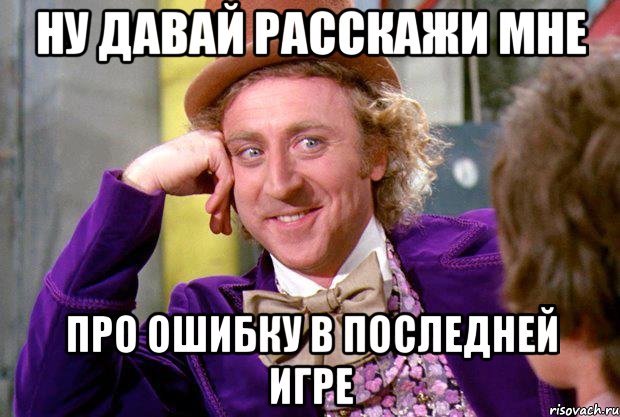 ну давай расскажи мне про ошибку в последней игре, Мем Ну давай расскажи (Вилли Вонка)