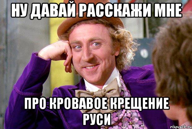 ну давай расскажи мне про кровавое крещение руси, Мем Ну давай расскажи (Вилли Вонка)