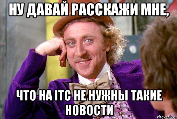 ну давай расскажи мне, что на itc не нужны такие новости, Мем Ну давай расскажи (Вилли Вонка)