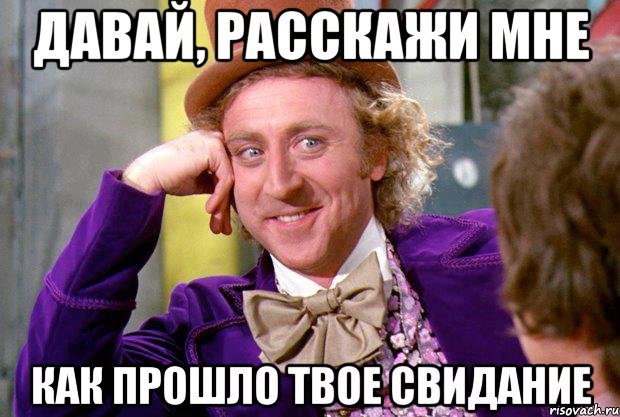 давай, расскажи мне как прошло твое свидание, Мем Ну давай расскажи (Вилли Вонка)